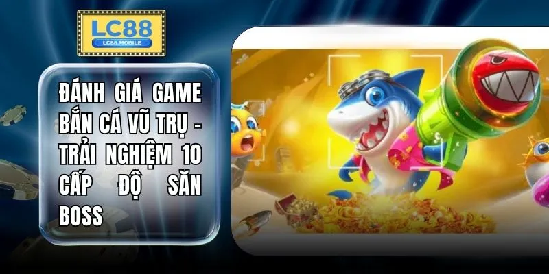Đánh Giá Game Bắn Cá Vũ Trụ - Trải Nghiệm 10 Cấp Độ Săn Boss
